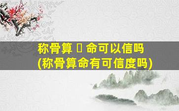 称骨算 ☘ 命可以信吗(称骨算命有可信度吗)